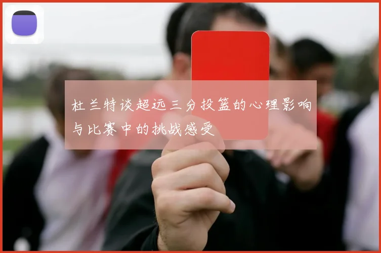 杜兰特谈超远三分投篮的心理影响与比赛中的挑战感受
