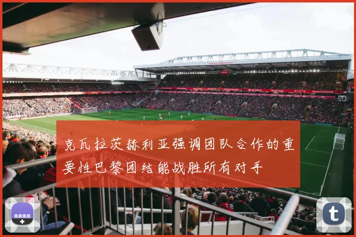 克瓦拉茨赫利亚强调团队合作的重要性巴黎团结能战胜所有对手