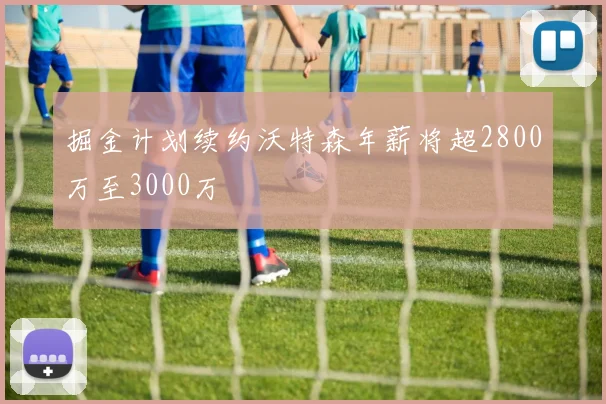 掘金计划续约沃特森年薪将超2800万至3000万