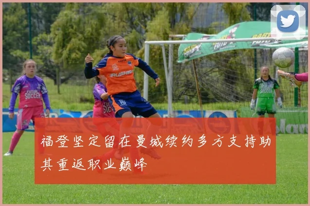 福登坚定留在曼城续约多方支持助其重返职业巅峰