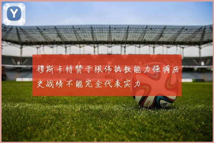 穆斯卡特赞于根伟执教能力强调历史战绩不能完全代表实力