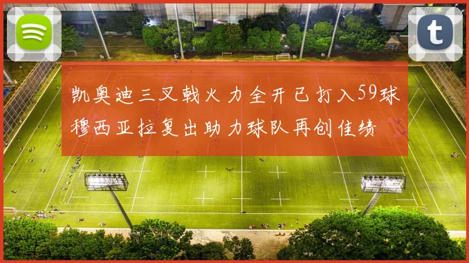 凯奥迪三叉戟火力全开已打入59球穆西亚拉复出助力球队再创佳绩