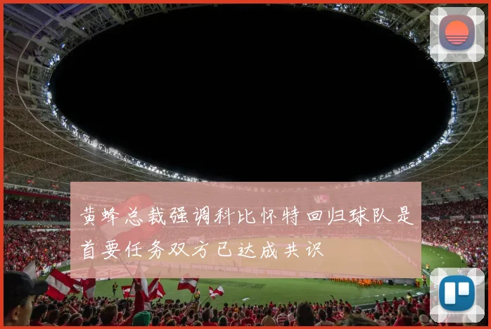 黄蜂总裁强调科比怀特回归球队是首要任务双方已达成共识