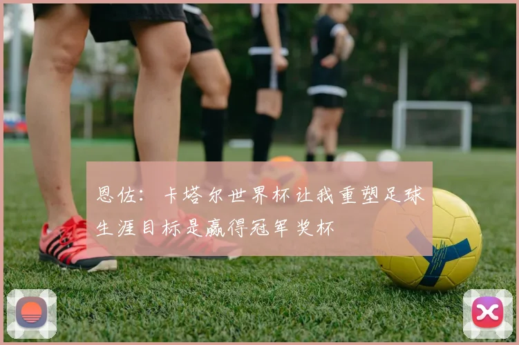 恩佐：卡塔尔世界杯让我重塑足球生涯目标是赢得冠军奖杯