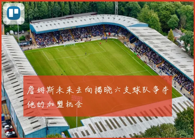 詹姆斯未来去向揭晓六支球队争夺他的加盟机会
