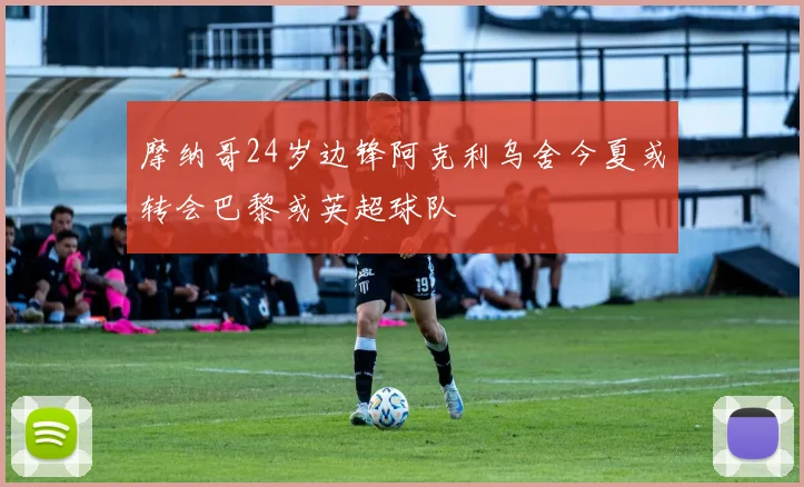摩纳哥24岁边锋阿克利乌舍今夏或转会巴黎或英超球队