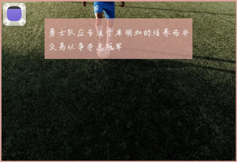 勇士队应专注于库明加的培养而非交易以争夺总冠军