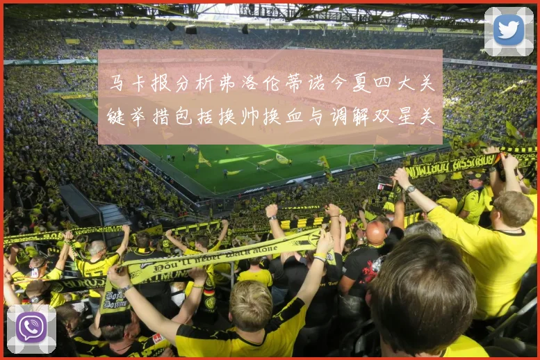 马卡报分析弗洛伦蒂诺今夏四大关键举措包括换帅换血与调解双星关系