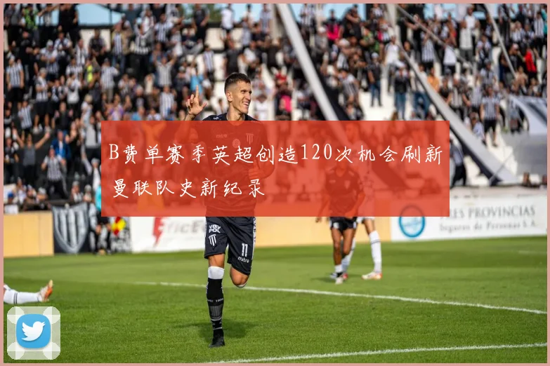 B费单赛季英超创造120次机会刷新曼联队史新纪录