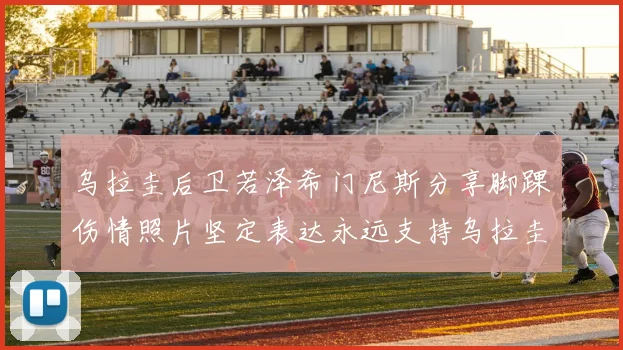 乌拉圭后卫若泽希门尼斯分享脚踝伤情照片坚定表达永远支持乌拉圭