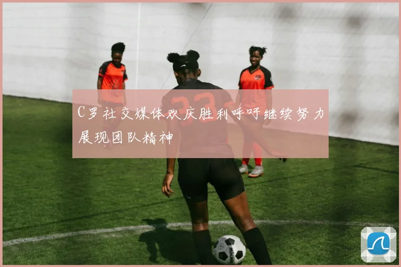 C罗社交媒体欢庆胜利呼吁继续努力展现团队精神