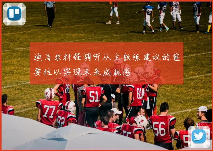 迪马尔科强调听从主教练建议的重要性以实现未来成就感