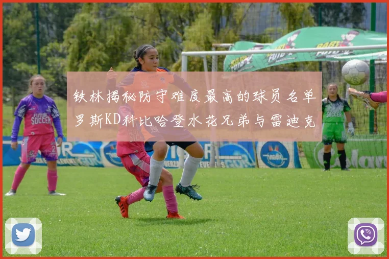 铁林揭秘防守难度最高的球员名单罗斯KD科比哈登水花兄弟与雷迪克