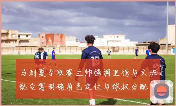 马刺夏季联赛主帅强调里德与文班配合需明确角色定位与球权分配