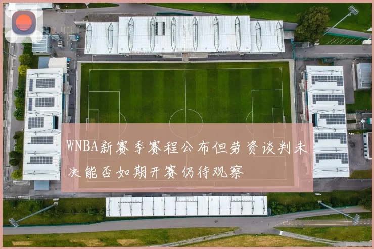 WNBA新赛季赛程公布但劳资谈判未决能否如期开赛仍待观察
