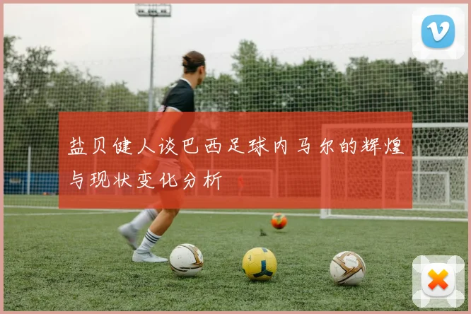 盐贝健人谈巴西足球内马尔的辉煌与现状变化分析