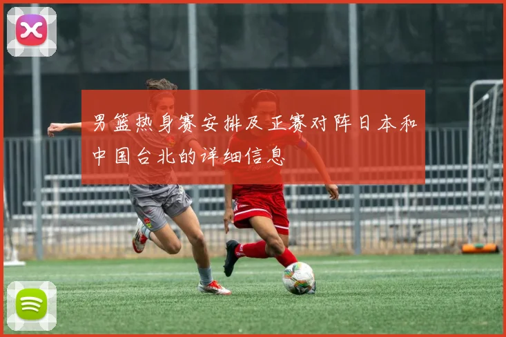 男篮热身赛安排及正赛对阵日本和中国台北的详细信息