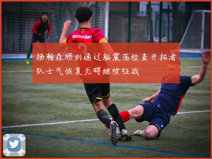 杨瀚森顺利通过脑震荡检查开拓者队士气恢复无碍继续征战