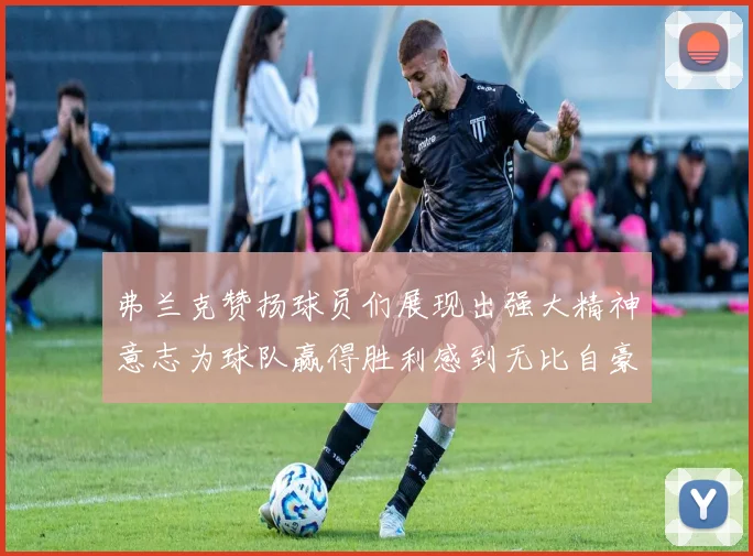 弗兰克赞扬球员们展现出强大精神意志为球队赢得胜利感到无比自豪